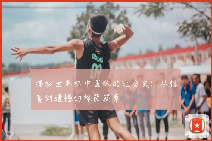 揭秘世界杯中国队的比分史：从惊喜到遗憾的绿茵篇章