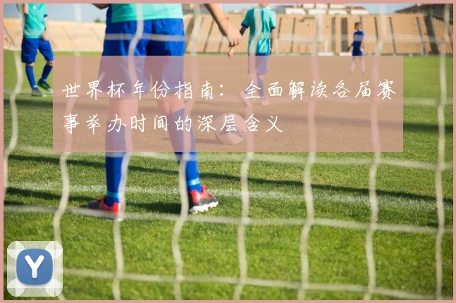 世界杯年份指南:全面解读各届赛事举办时间的深层含义