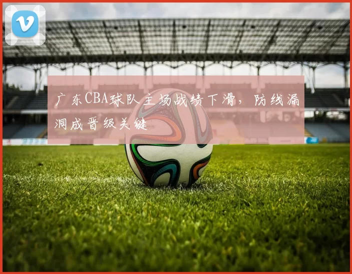 广东CBA球队主场战绩下滑，防线漏洞成晋级关键
