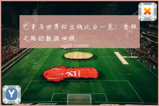 巴拿马世界杯出线比分一览：晋级之路的数据回顾