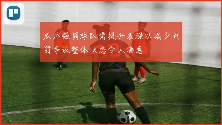 瓜帅强调球队需提升表现以减少判罚争议整体状态令人满意