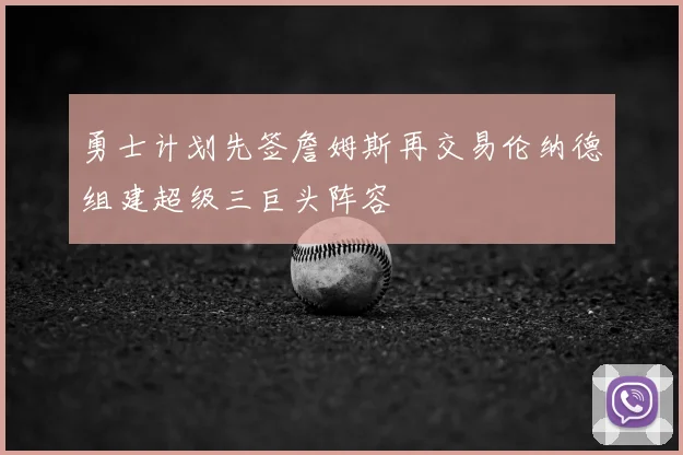 勇士计划先签詹姆斯再交易伦纳德组建超级三巨头阵容