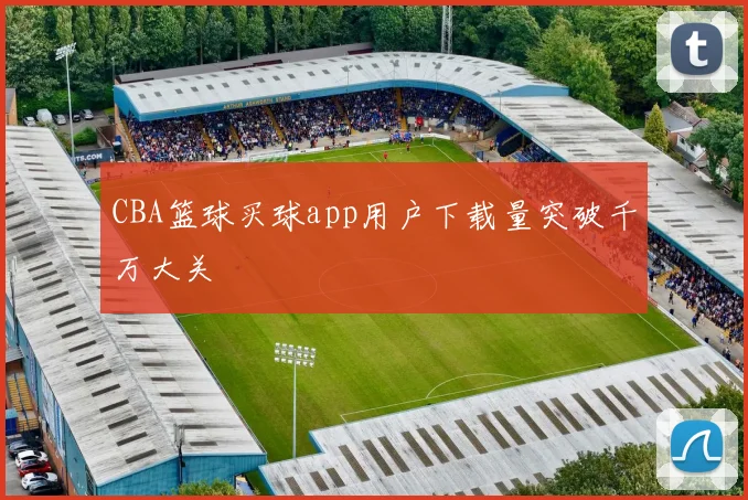 CBA篮球买球app用户下载量突破千万大关