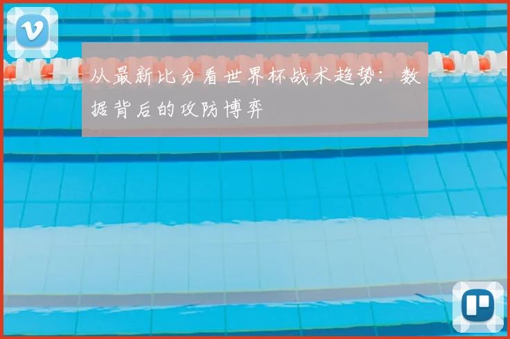 从最新比分看世界杯战术趋势:数据背后的攻防博弈