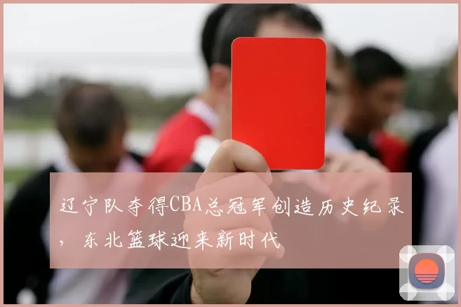 辽宁队夺得CBA总冠军创造历史纪录,东北篮球迎来新时代