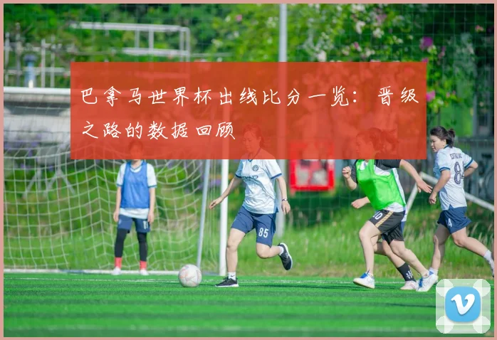 巴拿马世界杯出线比分一览：晋级之路的数据回顾