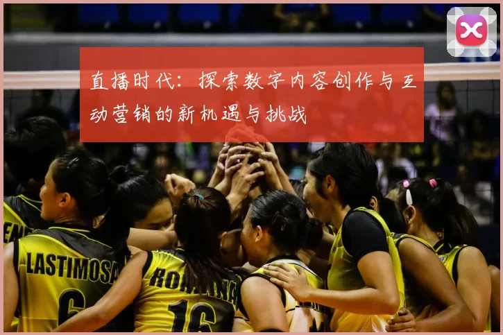 直播时代：探索数字内容创作与互动营销的新机遇与挑战