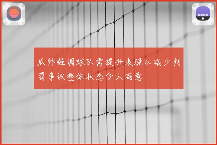瓜帅强调球队需提升表现以减少判罚争议整体状态令人满意