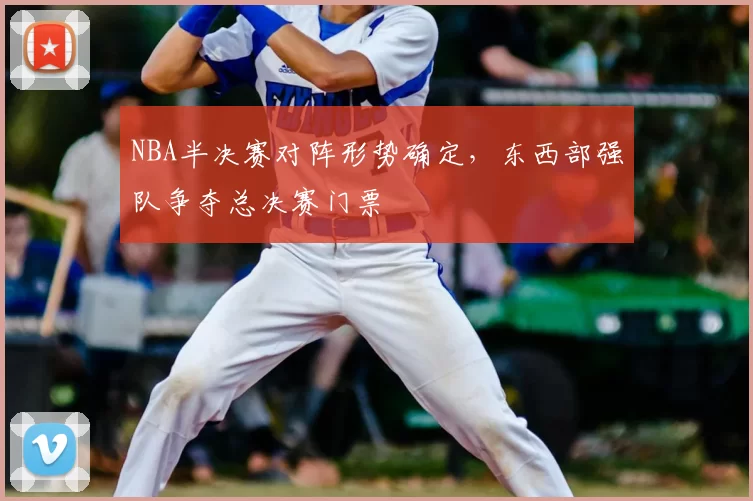 NBA半决赛对阵形势确定，东西部强队争夺总决赛门票