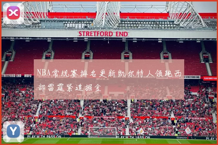 NBA常规赛排名更新凯尔特人领跑西部雷霆紧追掘金