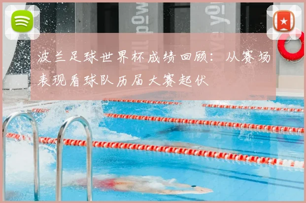 波兰足球世界杯成绩回顾:从赛场表现看球队历届大赛起伏