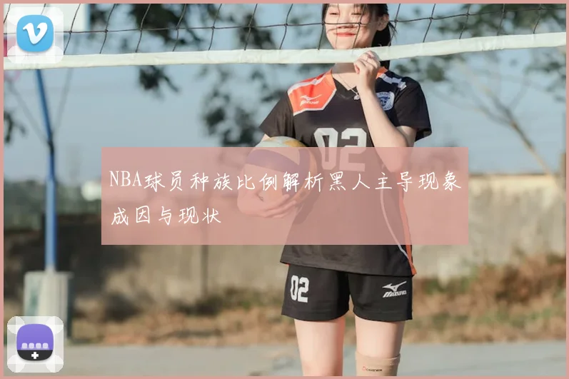 NBA球员种族比例解析黑人主导现象成因与现状