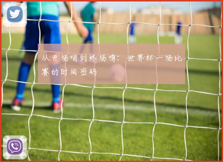 从开场哨到终场鸣:世界杯一场比赛的时间密码