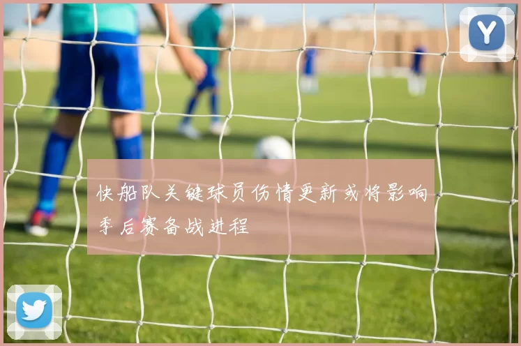 快船队关键球员伤情更新或将影响季后赛备战进程