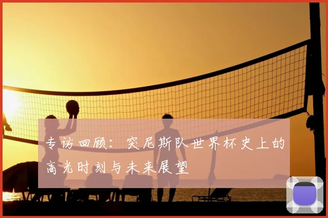 专访回顾:突尼斯队世界杯史上的高光时刻与未来展望