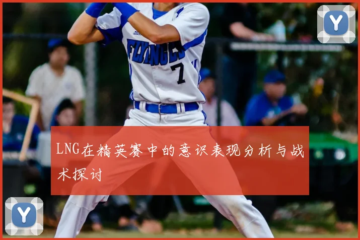 LNG在精英赛中的意识表现分析与战术探讨