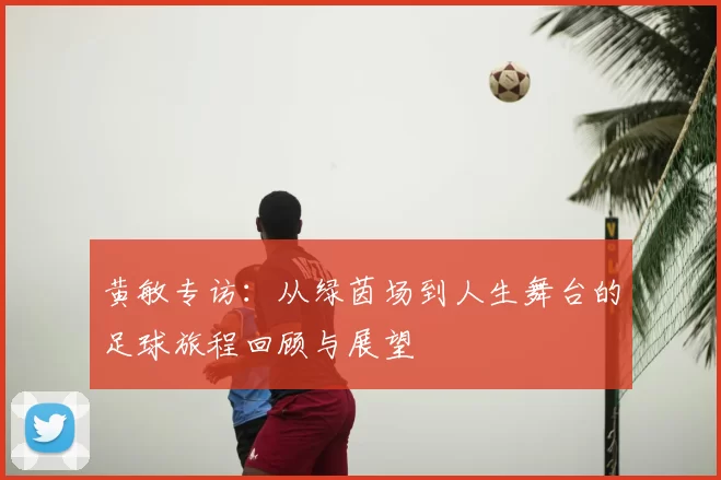 黄敏专访：从绿茵场到人生舞台的足球旅程回顾与展望