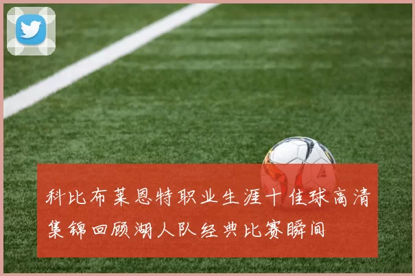 科比布莱恩特职业生涯十佳球高清集锦回顾湖人队经典比赛瞬间