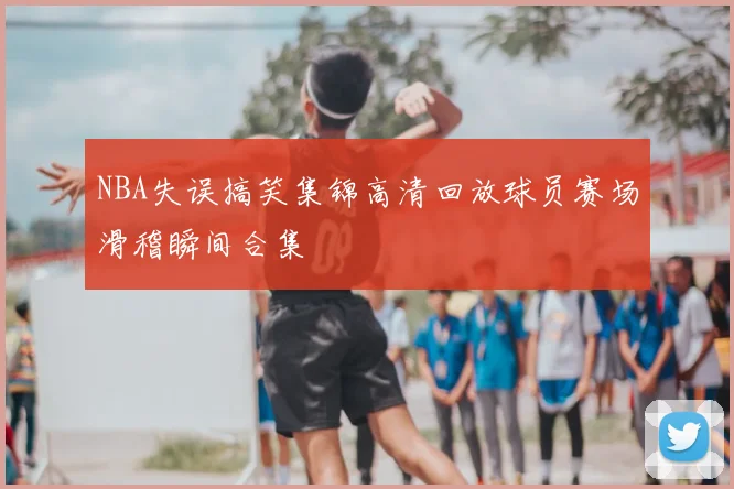 NBA失误搞笑集锦高清回放球员赛场滑稽瞬间合集