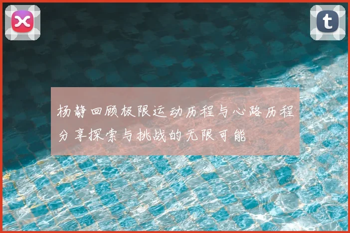 杨静回顾极限运动历程与心路历程分享探索与挑战的无限可能