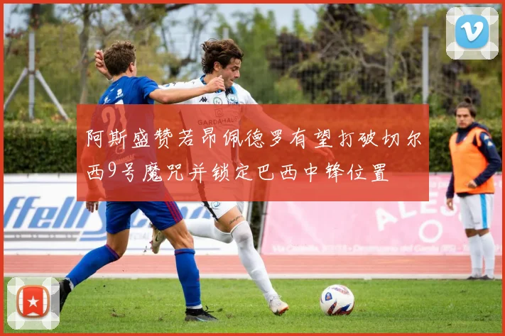 阿斯盛赞若昂佩德罗有望打破切尔西9号魔咒并锁定巴西中锋位置