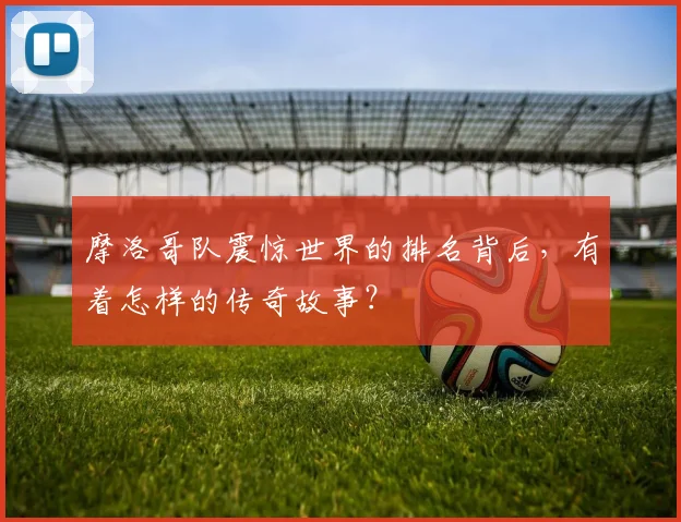 摩洛哥队震惊世界的排名背后，有着怎样的传奇故事？