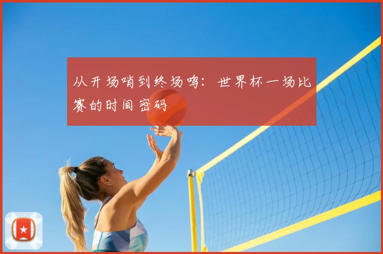 从开场哨到终场鸣:世界杯一场比赛的时间密码