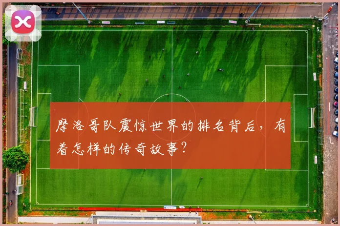 摩洛哥队震惊世界的排名背后，有着怎样的传奇故事？