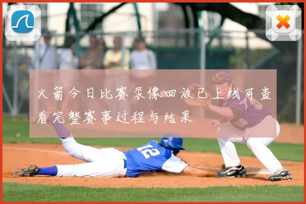 火箭今日比赛录像回放已上线可查看完整赛事过程与结果