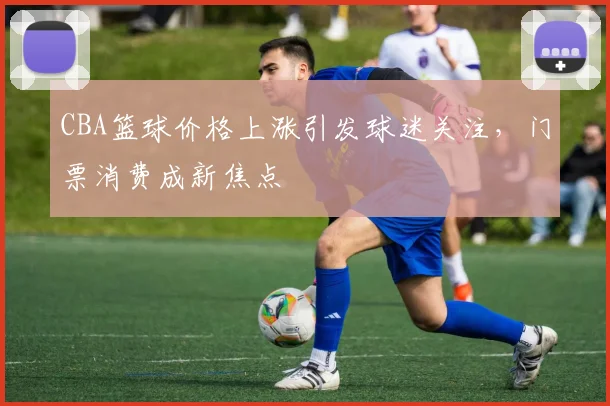 CBA篮球价格上涨引发球迷关注，门票消费成新焦点