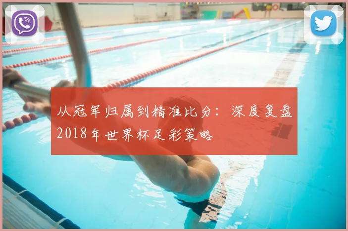 从冠军归属到精准比分:深度复盘2018年世界杯足彩策略