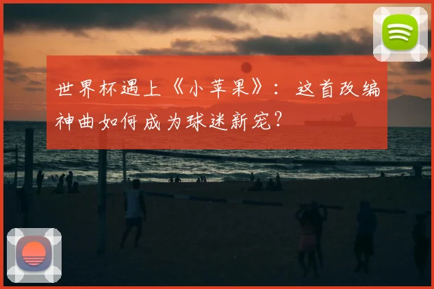 世界杯遇上《小苹果》:这首改编神曲如何成为球迷新宠?