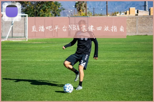 直播吧平台NBA录像回放指南