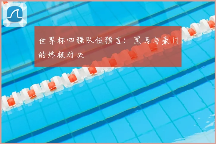 世界杯四强队伍预言:黑马与豪门的终极对决