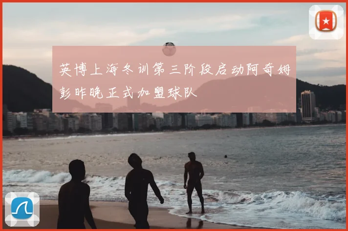 英博上海冬训第三阶段启动阿奇姆彭昨晚正式加盟球队