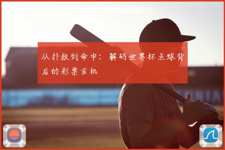 从扑救到命中:解码世界杯点球背后的彩票玄机