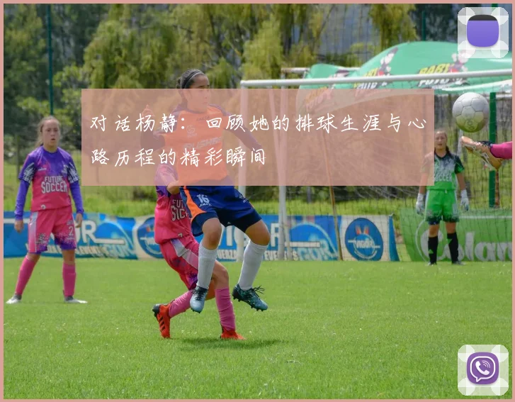 对话杨静：回顾她的排球生涯与心路历程的精彩瞬间