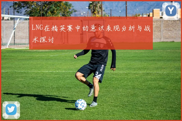 LNG在精英赛中的意识表现分析与战术探讨