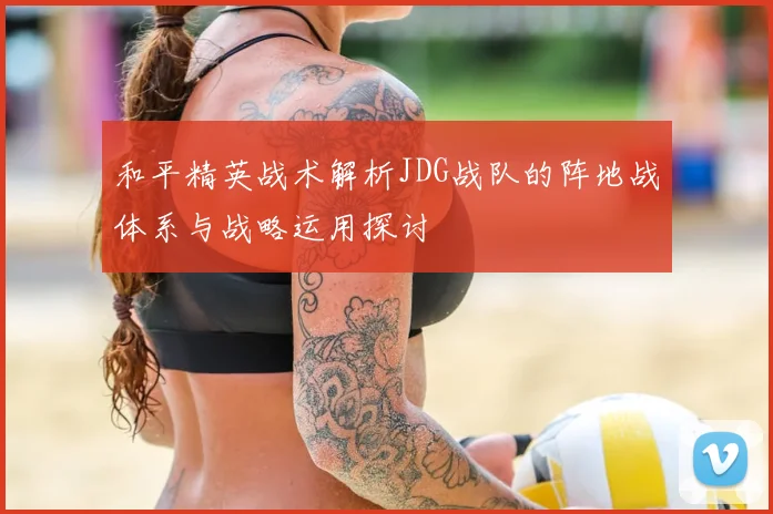 和平精英战术解析JDG战队的阵地战体系与战略运用探讨