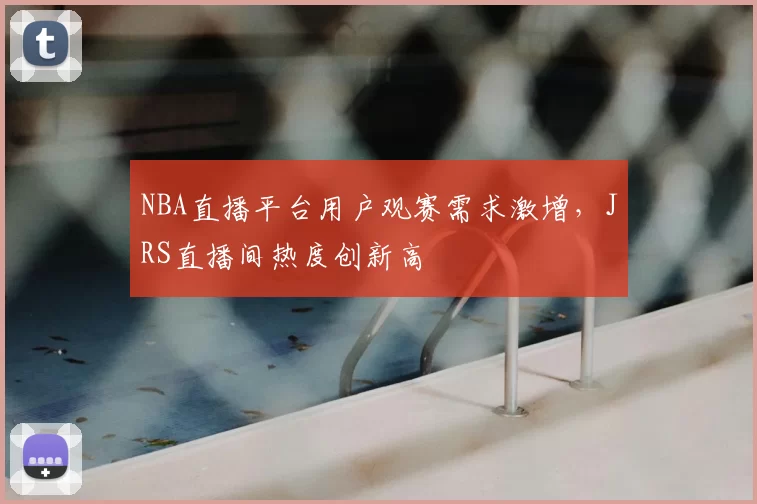 NBA直播平台用户观赛需求激增，JRS直播间热度创新高