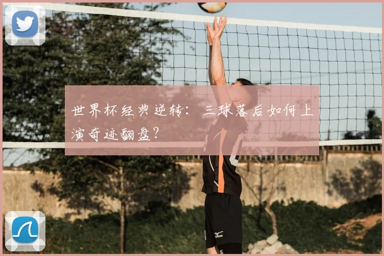 世界杯经典逆转:三球落后如何上演奇迹翻盘?