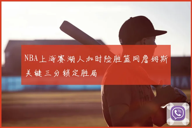 NBA上海赛湖人加时险胜篮网詹姆斯关键三分锁定胜局