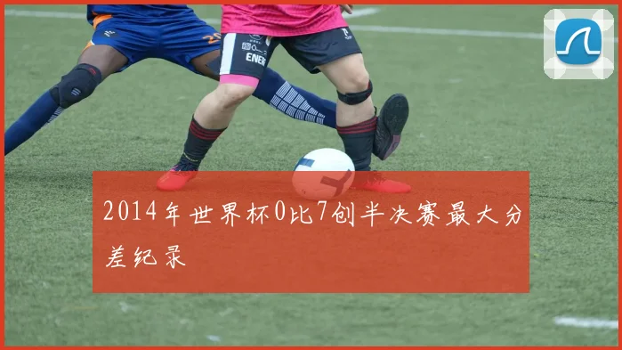 2014年世界杯0比7创半决赛最大分差纪录