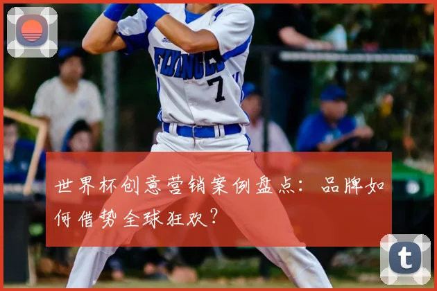 世界杯创意营销案例盘点:品牌如何借势全球狂欢?