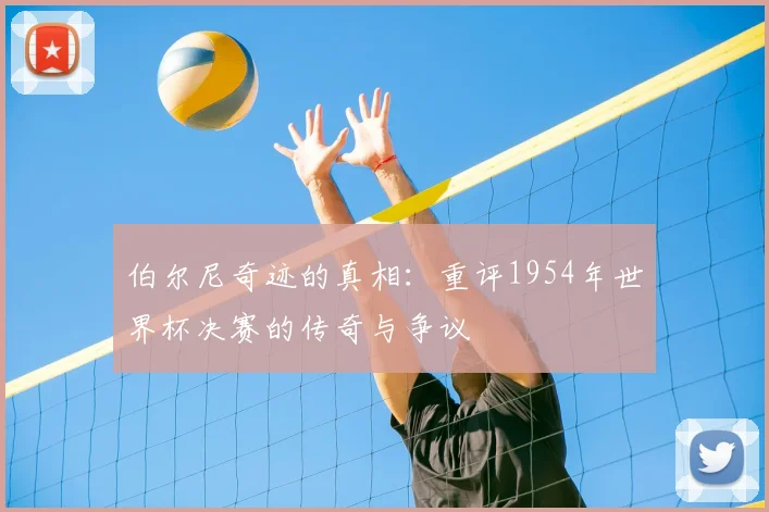 伯尔尼奇迹的真相:重评1954年世界杯决赛的传奇与争议