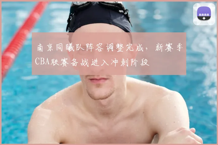 南京同曦队阵容调整完成,新赛季CBA联赛备战进入冲刺阶段