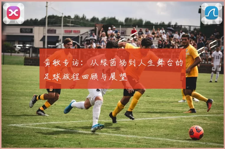 黄敏专访：从绿茵场到人生舞台的足球旅程回顾与展望