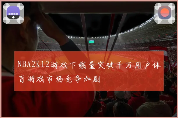 NBA2K12游戏下载量突破千万用户体育游戏市场竞争加剧