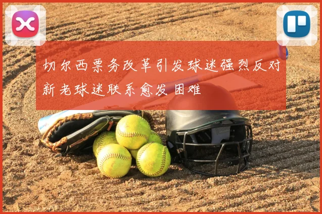 切尔西票务改革引发球迷强烈反对新老球迷联系愈发困难