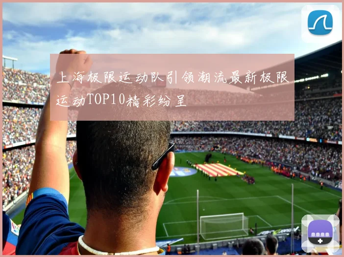 上海极限运动队引领潮流最新极限运动TOP10精彩纷呈